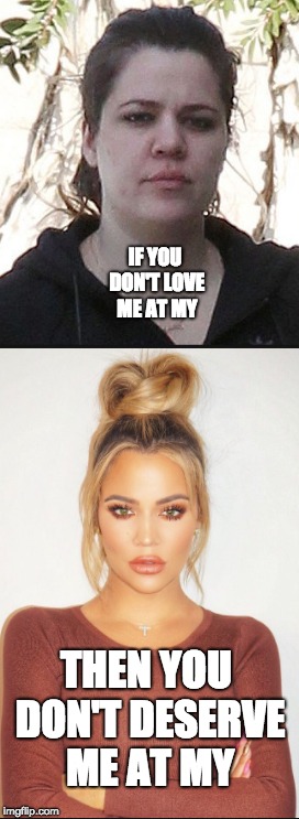KhloGlo | IF YOU DON'T LOVE ME AT MY; THEN YOU DON'T DESERVE ME AT MY | image tagged in glow,upgrade | made w/ Imgflip meme maker