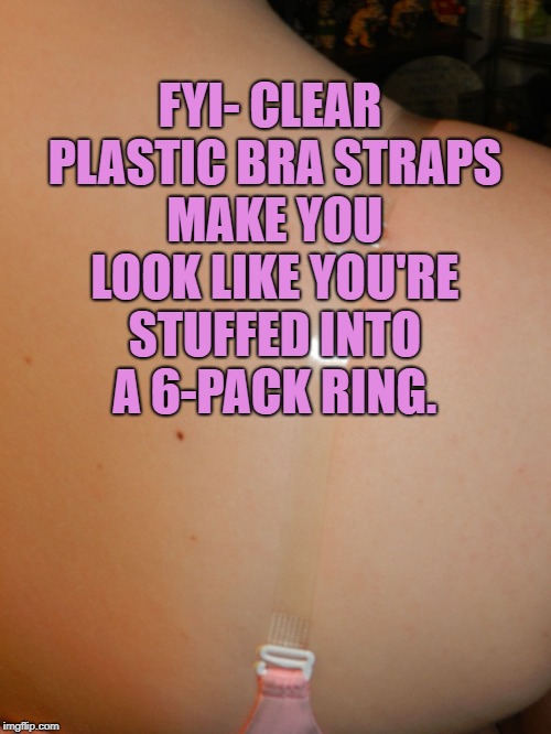 FYI- CLEAR PLASTIC BRA STRAPS MAKE YOU LOOK LIKE YOU'RE STUFFED INTO A 6-PACK RING. | image tagged in bra,funny,memes,funny memes | made w/ Imgflip meme maker