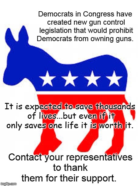 Thanks Democrats | Democrats in Congress have created new gun control legislation that would prohibit Democrats from owning guns. It is expected to save thousands of lives...but even if it only saves one life it is worth it. Contact your representatives to thank them for their support. | image tagged in gun control,saving lives,donkey lives matter,legislation | made w/ Imgflip meme maker