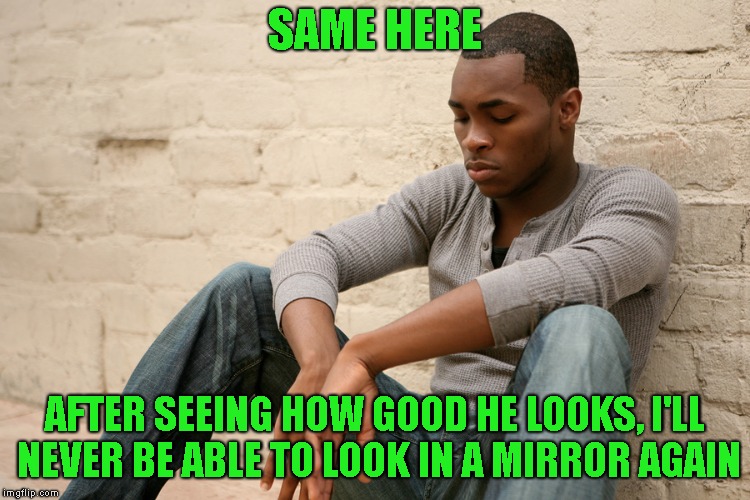 SAME HERE AFTER SEEING HOW GOOD HE LOOKS, I'LL NEVER BE ABLE TO LOOK IN A MIRROR AGAIN | made w/ Imgflip meme maker