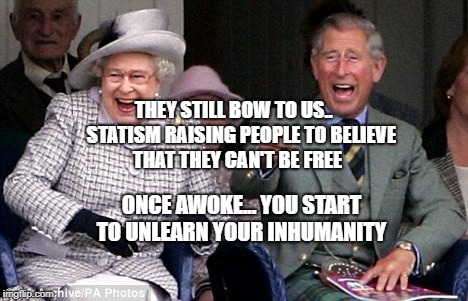 queen prince laughing | THEY STILL BOW TO US..    STATISM RAISING PEOPLE TO BELIEVE THAT THEY CAN'T BE FREE; ONCE AWOKE... YOU START TO UNLEARN YOUR INHUMANITY | image tagged in queen prince laughing | made w/ Imgflip meme maker