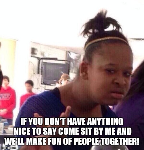 Black Girl Wat Meme | IF YOU DON'T HAVE ANYTHING NICE TO SAY COME SIT BY ME AND WE'LL MAKE FUN OF PEOPLE TOGETHER! | image tagged in memes,black girl wat | made w/ Imgflip meme maker