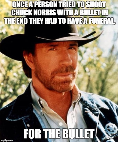 Chuck norris fact | ONCE A PERSON TRIED TO SHOOT CHUCK NORRIS WITH A BULLET IN THE END THEY HAD TO HAVE A FUNERAL, FOR THE BULLET | image tagged in chuck norris fact | made w/ Imgflip meme maker