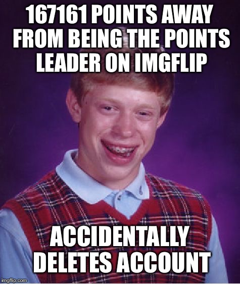 Bad Luck Brian Meme | 167161 POINTS AWAY FROM BEING THE POINTS LEADER ON IMGFLIP ACCIDENTALLY DELETES ACCOUNT | image tagged in memes,bad luck brian | made w/ Imgflip meme maker