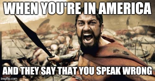 Sparta Leonidas | WHEN YOU'RE IN AMERICA; AND THEY SAY THAT YOU SPEAK WRONG | image tagged in memes,sparta leonidas | made w/ Imgflip meme maker