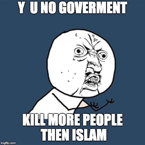 Y U No | Y  U NO GOVERMENT; KILL MORE PEOPLE THEN ISLAM | image tagged in memes,y u no | made w/ Imgflip meme maker