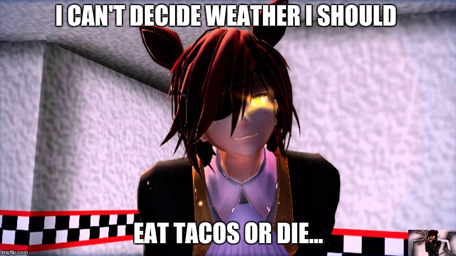 I can't decide | I CAN'T DECIDE WEATHER I SHOULD; EAT TACOS OR DIE... | image tagged in funny,memes,foxy five nights at freddy's,mmd,decisions,tacos are the answer | made w/ Imgflip meme maker