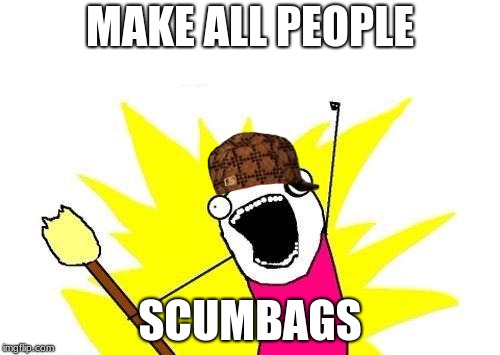X All The Y Meme | MAKE ALL PEOPLE; SCUMBAGS | image tagged in memes,x all the y,scumbag | made w/ Imgflip meme maker