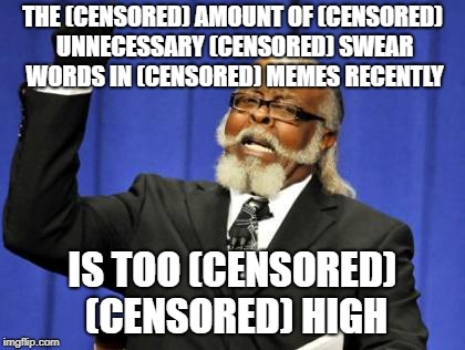 Not only are they unnecessary, a lot of memes with swears aren't even marked NSFW.  | THE (CENSORED) AMOUNT OF (CENSORED) UNNECESSARY (CENSORED) SWEAR WORDS IN (CENSORED) MEMES RECENTLY; IS TOO (CENSORED) (CENSORED) HIGH | image tagged in memes,too damn high | made w/ Imgflip meme maker