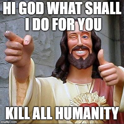 Buddy Christ Meme | HI GOD WHAT SHALL I DO FOR YOU; KILL ALL HUMANITY | image tagged in memes,buddy christ | made w/ Imgflip meme maker