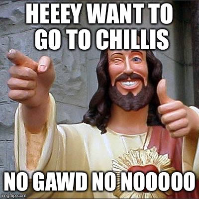 Buddy Christ | HEEEY WANT TO GO TO CHILLIS; NO GAWD NO NOOOOO | image tagged in memes,buddy christ | made w/ Imgflip meme maker