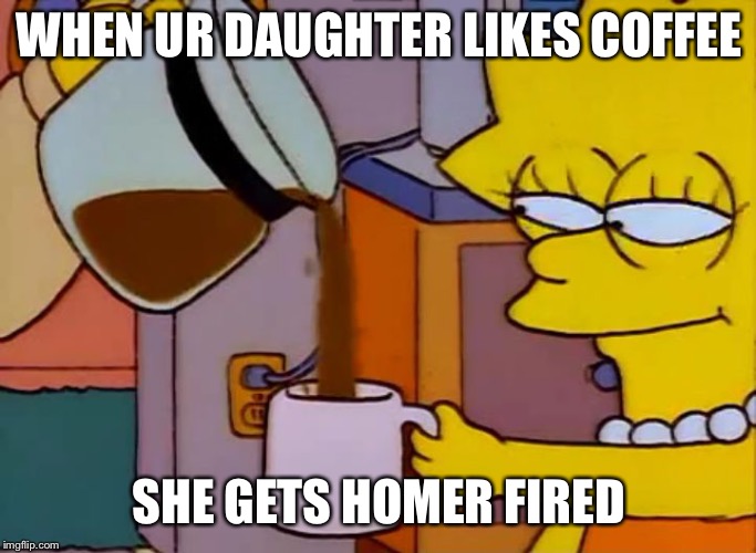 Lisa Simpson Coffee That x shit | WHEN UR DAUGHTER LIKES COFFEE; SHE GETS HOMER FIRED | image tagged in lisa simpson coffee that x shit | made w/ Imgflip meme maker
