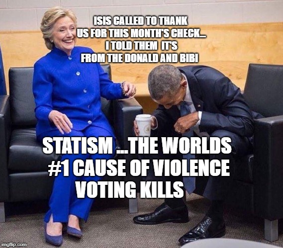 hillary obama laughing | ISIS CALLED TO THANK US FOR THIS MONTH'S CHECK... I TOLD THEM  IT'S FROM THE DONALD AND BIBI; STATISM ...THE WORLDS #1 CAUSE OF VIOLENCE VOTING KILLS | image tagged in hillary obama laughing | made w/ Imgflip meme maker