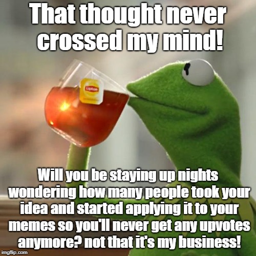 But That's None Of My Business Meme | That thought never crossed my mind! Will you be staying up nights wondering how many people took your idea and started applying it to your m | image tagged in memes,but thats none of my business,kermit the frog | made w/ Imgflip meme maker