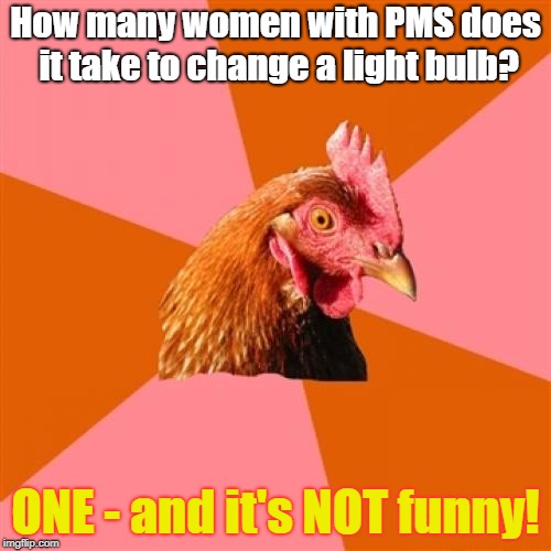Also, you're sleeping on the couch tonight! | How many women with PMS does it take to change a light bulb? ONE - and it's NOT funny! | image tagged in memes,anti joke chicken | made w/ Imgflip meme maker