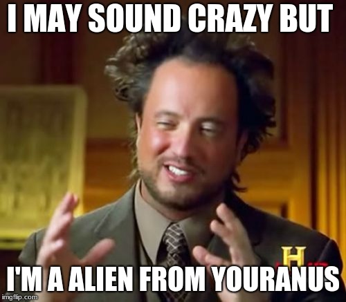 Ancient Aliens Meme | I MAY SOUND CRAZY BUT; I'M A ALIEN FROM YOURANUS | image tagged in memes,ancient aliens | made w/ Imgflip meme maker