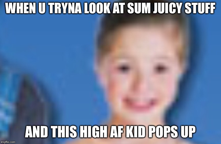  U can relate  | WHEN U TRYNA LOOK AT SUM JUICY STUFF; AND THIS HIGH AF KID POPS UP | image tagged in meme | made w/ Imgflip meme maker