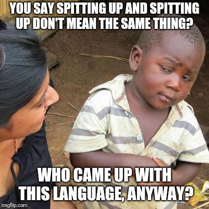 Don't spit up! | YOU SAY SPITTING UP AND SPITTING UP DON'T MEAN THE SAME THING? WHO CAME UP WITH THIS LANGUAGE, ANYWAY? | image tagged in memes,third world skeptical kid,original meme,original | made w/ Imgflip meme maker