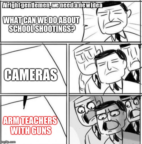 school shootings | WHAT CAN WE DO ABOUT SCHOOL SHOOTINGS? CAMERAS; ARM TEACHERS WITH GUNS | image tagged in memes,alright gentlemen we need a new idea | made w/ Imgflip meme maker