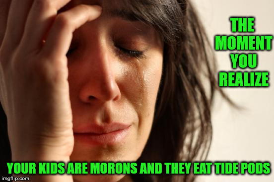 First World Problems | THE MOMENT YOU REALIZE; YOUR KIDS ARE MORONS AND THEY EAT TIDE PODS | image tagged in memes,first world problems | made w/ Imgflip meme maker