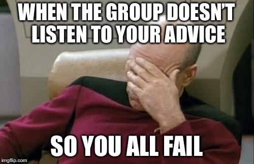 Captain Picard Facepalm Meme | WHEN THE GROUP DOESN’T LISTEN TO YOUR ADVICE; SO YOU ALL FAIL | image tagged in memes,captain picard facepalm | made w/ Imgflip meme maker