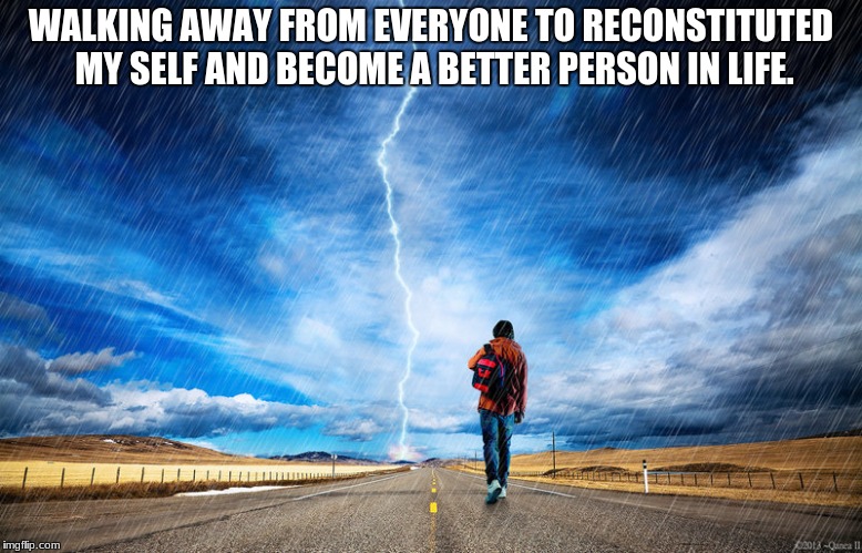 WALKING AWAY FROM EVERYONE TO RECONSTITUTED MY SELF AND BECOME A BETTER PERSON IN LIFE. | image tagged in walking | made w/ Imgflip meme maker