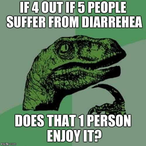 diarrhea  | IF 4 OUT IF 5 PEOPLE SUFFER FROM DIARREHEA; DOES THAT 1 PERSON ENJOY IT? | image tagged in memes,philosoraptor | made w/ Imgflip meme maker