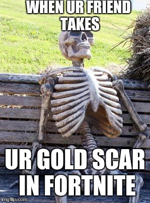 Waiting Skeleton | WHEN UR FRIEND TAKES; UR GOLD SCAR IN FORTNITE | image tagged in memes,waiting skeleton | made w/ Imgflip meme maker