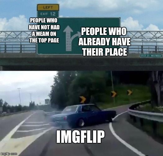 Left Exit 12 Off Ramp Meme | PEOPLE WHO ALREADY HAVE THEIR PLACE; PEOPLE WHO HAVE NOT HAD A MEAM ON THE TOP PAGE; IMGFLIP | image tagged in memes,left exit 12 off ramp | made w/ Imgflip meme maker