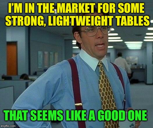 That Would Be Great Meme | I’M IN THE MARKET FOR SOME STRONG, LIGHTWEIGHT TABLES THAT SEEMS LIKE A GOOD ONE | image tagged in memes,that would be great | made w/ Imgflip meme maker