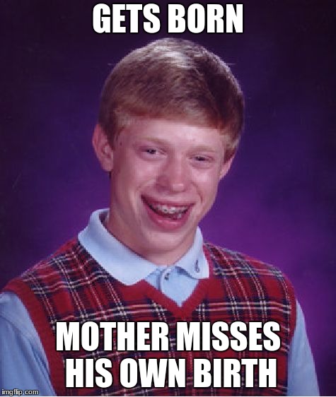 Bad Luck Brian | GETS BORN; MOTHER MISSES HIS OWN BIRTH | image tagged in memes,bad luck brian | made w/ Imgflip meme maker