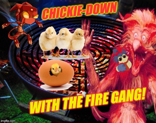 CHICKIE-DOWN WITH THE FIRE GANG! | made w/ Imgflip meme maker