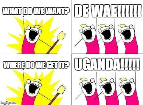 What Do We Want Meme | WHAT DO WE WANT? DE WAE!!!!!! UGANDA!!!!! WHERE DO WE GET IT? | image tagged in memes,what do we want | made w/ Imgflip meme maker