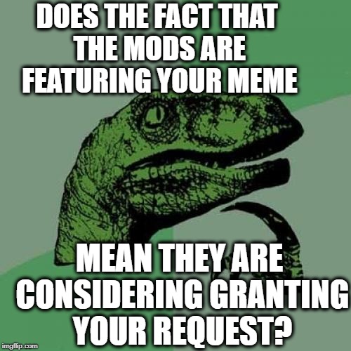 Philosoraptor Meme | DOES THE FACT THAT THE MODS ARE FEATURING YOUR MEME MEAN THEY ARE CONSIDERING GRANTING YOUR REQUEST? | image tagged in memes,philosoraptor | made w/ Imgflip meme maker