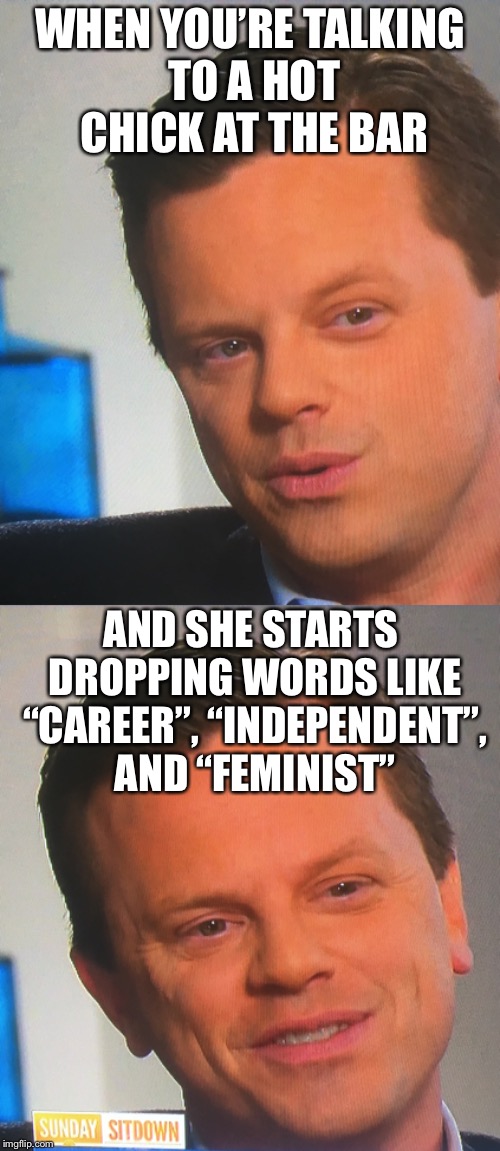 Disappointed Willie Geist: dating in 2018 | WHEN YOU’RE TALKING TO A HOT CHICK AT THE BAR; AND SHE STARTS DROPPING WORDS LIKE “CAREER”, “INDEPENDENT”, AND “FEMINIST” | image tagged in girls be like,memes,feminism,guys | made w/ Imgflip meme maker