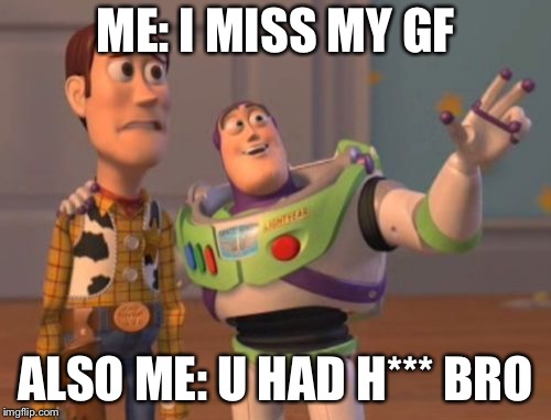 X, X Everywhere | ME: I MISS MY GF; ALSO ME: U HAD H*** BRO | image tagged in memes,x x everywhere | made w/ Imgflip meme maker