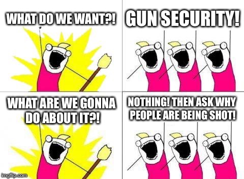 What Do We Want | WHAT DO WE WANT?! GUN SECURITY! NOTHING! THEN ASK WHY PEOPLE ARE BEING SHOT! WHAT ARE WE GONNA DO ABOUT IT?! | image tagged in memes,what do we want | made w/ Imgflip meme maker