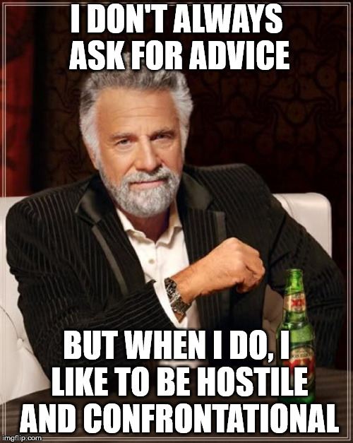 The Most Interesting Man In The World Meme | I DON'T ALWAYS ASK FOR ADVICE; BUT WHEN I DO, I LIKE TO BE HOSTILE AND CONFRONTATIONAL | image tagged in memes,the most interesting man in the world | made w/ Imgflip meme maker