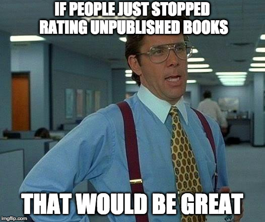 That Would Be Great Meme | IF PEOPLE JUST STOPPED RATING UNPUBLISHED BOOKS; THAT WOULD BE GREAT | image tagged in memes,that would be great | made w/ Imgflip meme maker