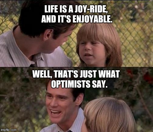 What My Parents Tell Me | LIFE IS A JOY-RIDE, AND IT'S ENJOYABLE. WELL, THAT'S JUST WHAT     OPTIMISTS SAY. | image tagged in memes,thats just something x say,funny,hallelujah | made w/ Imgflip meme maker