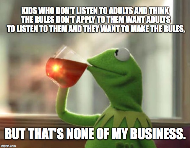 But That's None Of My Business (Neutral) Meme | KIDS WHO DON'T LISTEN TO ADULTS AND THINK THE RULES DON'T APPLY TO THEM WANT ADULTS TO LISTEN TO THEM AND THEY WANT TO MAKE THE RULES, BUT THAT'S NONE OF MY BUSINESS. | image tagged in memes,but thats none of my business neutral | made w/ Imgflip meme maker