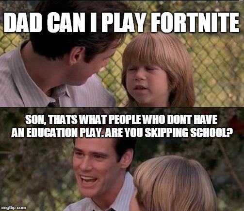 That's Just Something X Say Meme | DAD CAN I PLAY FORTNITE; SON, THATS WHAT PEOPLE WHO DONT HAVE AN EDUCATION PLAY. ARE YOU SKIPPING SCHOOL? | image tagged in memes,thats just something x say | made w/ Imgflip meme maker