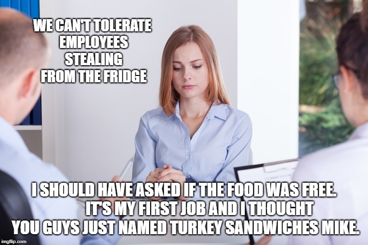 How can we learn if we don't make mistakes ? | WE CAN'T TOLERATE EMPLOYEES STEALING FROM THE FRIDGE; I SHOULD HAVE ASKED IF THE FOOD WAS FREE.  
       IT'S MY FIRST JOB AND I THOUGHT YOU GUYS JUST NAMED TURKEY SANDWICHES MIKE. | image tagged in first job,sandwhich,mike,employee,fired | made w/ Imgflip meme maker
