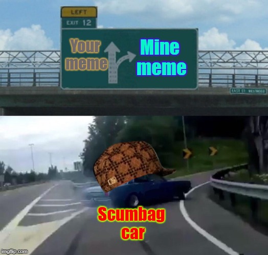 Left Exit 12 Off Ramp | Mine meme; Your meme; Scumbag car | image tagged in memes,left exit 12 off ramp,scumbag | made w/ Imgflip meme maker