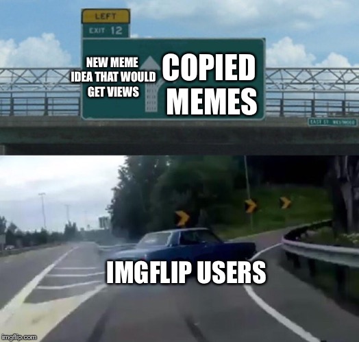 Left Exit 12 Off Ramp Meme | COPIED MEMES; NEW MEME IDEA THAT WOULD GET VIEWS; IMGFLIP USERS | image tagged in memes,left exit 12 off ramp | made w/ Imgflip meme maker