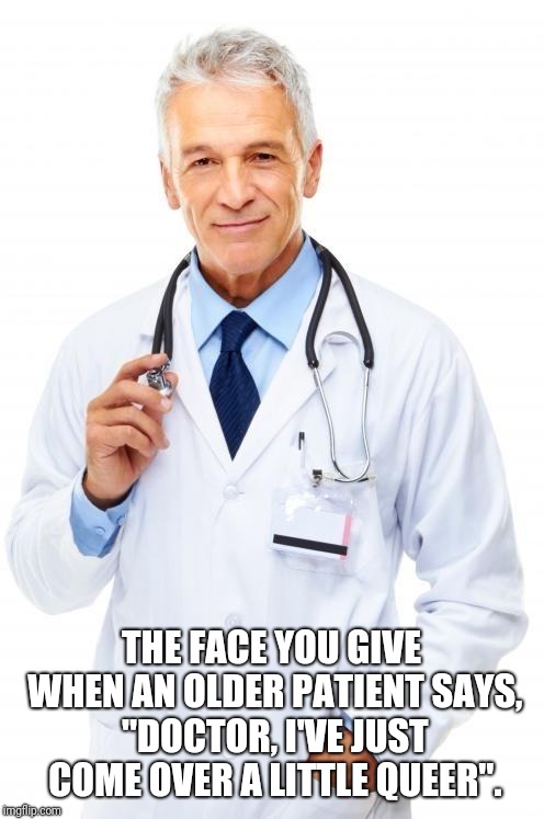 Shit Doctors Hear | THE FACE YOU GIVE WHEN AN OLDER PATIENT SAYS, "DOCTOR, I'VE JUST COME OVER A LITTLE QUEER". | image tagged in doctor,doctor and patient,language,gay,medicine,wtf | made w/ Imgflip meme maker
