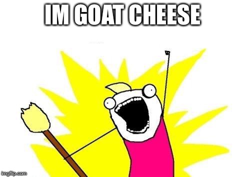 X All The Y | IM GOAT CHEESE | image tagged in memes,x all the y | made w/ Imgflip meme maker