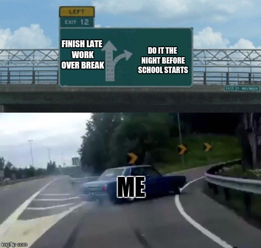 Left Exit 12 Off Ramp | FINISH LATE WORK OVER BREAK; DO IT THE NIGHT BEFORE SCHOOL STARTS; ME | image tagged in memes,left exit 12 off ramp | made w/ Imgflip meme maker