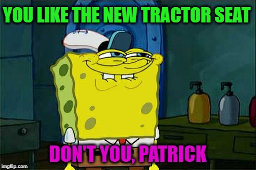 Don't You Squidward Meme | YOU LIKE THE NEW TRACTOR SEAT DON'T YOU, PATRICK | image tagged in memes,dont you squidward | made w/ Imgflip meme maker