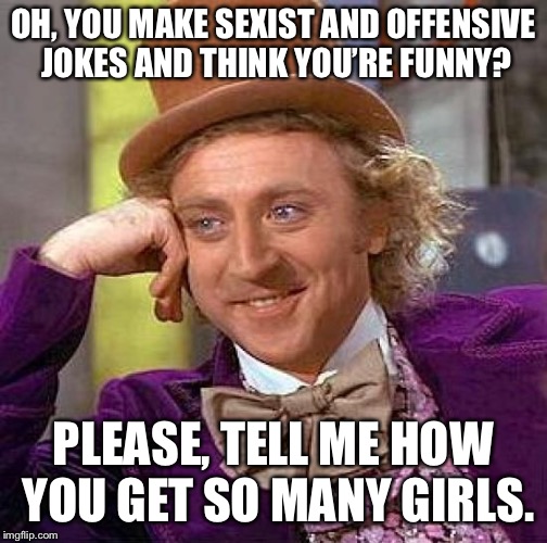 Stop being an asshole to women just because you can’t get them. Maybe there’s a reason. | OH, YOU MAKE SEXIST AND OFFENSIVE JOKES AND THINK YOU’RE FUNNY? PLEASE, TELL ME HOW YOU GET SO MANY GIRLS. | image tagged in memes,creepy condescending wonka,sexism | made w/ Imgflip meme maker